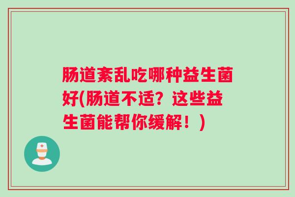 肠道紊乱吃哪种益生菌好(肠道不适？这些益生菌能帮你缓解！)