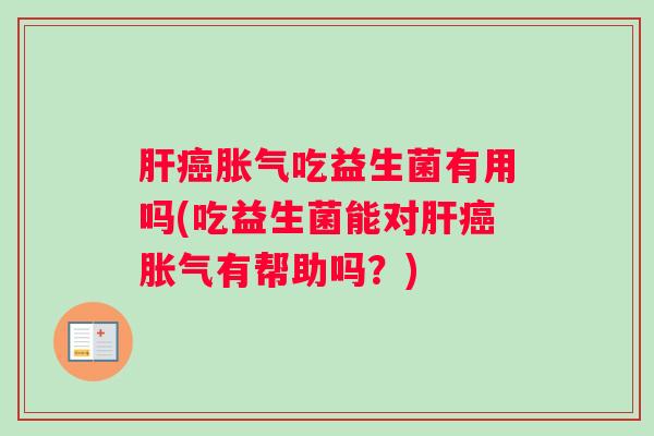肝癌胀气吃益生菌有用吗(吃益生菌能对肝癌胀气有帮助吗？)