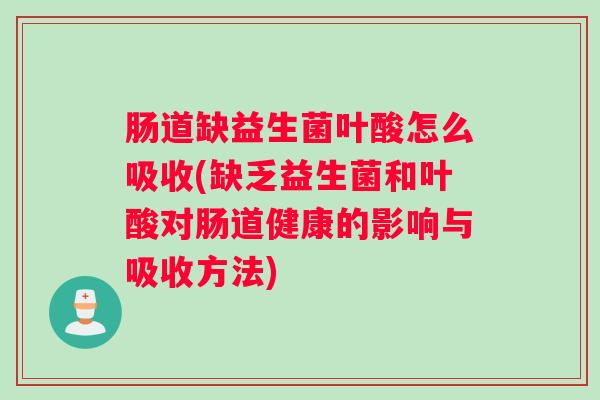肠道缺益生菌叶酸怎么吸收(缺乏益生菌和叶酸对肠道健康的影响与吸收方法)