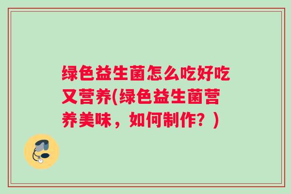 绿色益生菌怎么吃好吃又营养(绿色益生菌营养美味，如何制作？)
