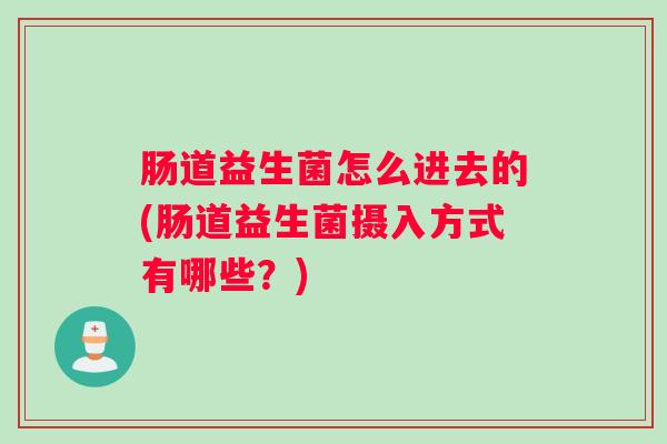 肠道益生菌怎么进去的(肠道益生菌摄入方式有哪些？)