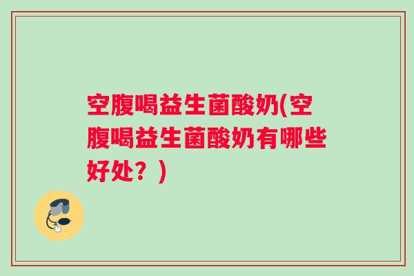 空腹喝益生菌酸奶(空腹喝益生菌酸奶有哪些好处？)