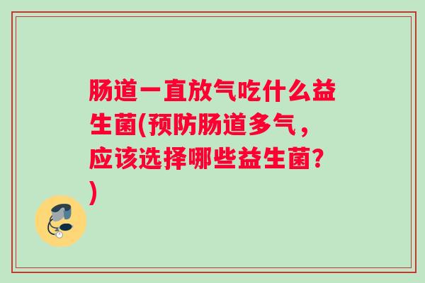 肠道一直放气吃什么益生菌(肠道多气，应该选择哪些益生菌？)