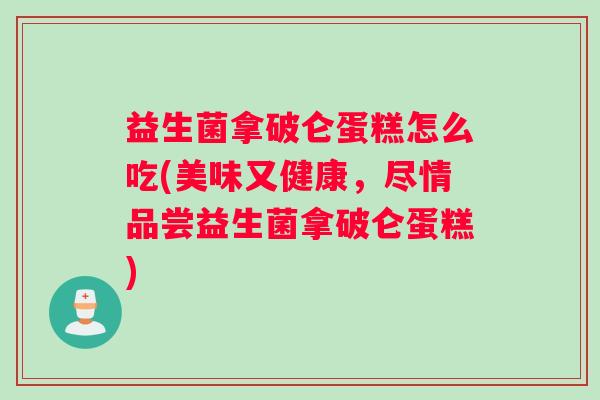 益生菌拿破仑蛋糕怎么吃(美味又健康，尽情品尝益生菌拿破仑蛋糕)