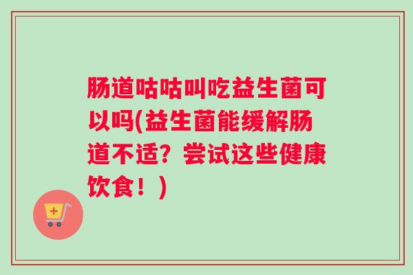 肠道咕咕叫吃益生菌可以吗(益生菌能缓解肠道不适？尝试这些健康饮食！)
