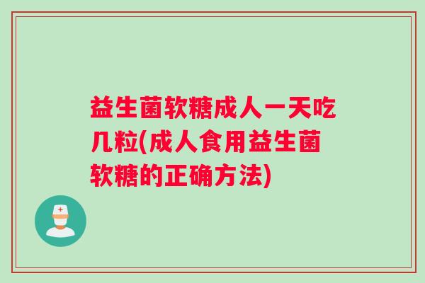益生菌软糖成人一天吃几粒(成人食用益生菌软糖的正确方法)