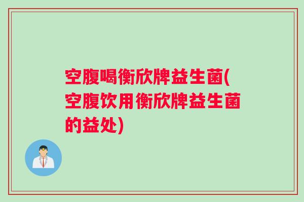 空腹喝衡欣牌益生菌(空腹饮用衡欣牌益生菌的益处)