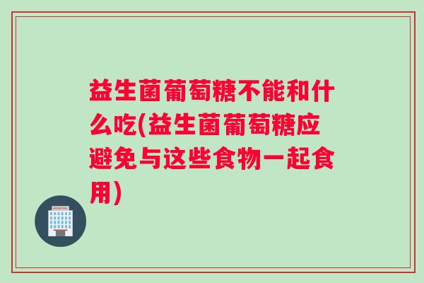 益生菌葡萄糖不能和什么吃(益生菌葡萄糖应避免与这些食物一起食用)