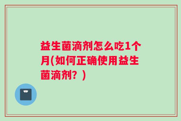 益生菌滴剂怎么吃1个月(如何正确使用益生菌滴剂？)
