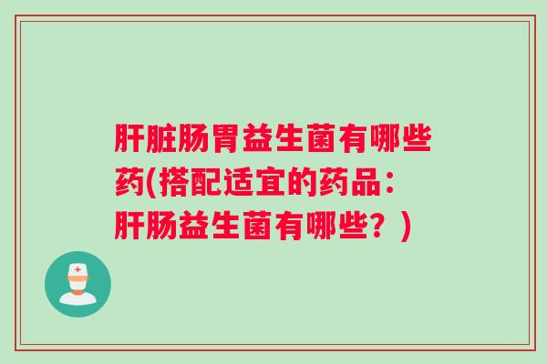 肠胃益生菌有哪些药(搭配适宜的药品：肠益生菌有哪些？)