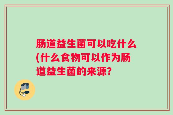 肠道益生菌可以吃什么(什么食物可以作为肠道益生菌的来源？