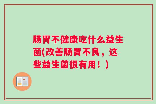肠胃不健康吃什么益生菌(改善肠胃不良,这些益生菌很有用!) 肠胃不健康吃什么益生菌(改善肠胃不良,这些益生菌很有用!)