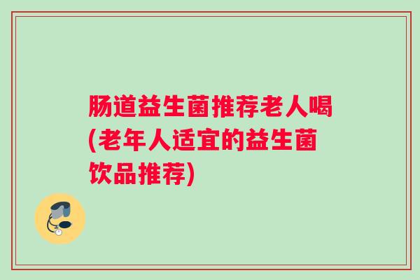 肠道益生菌推荐老人喝(老年人适宜的益生菌饮品推荐)