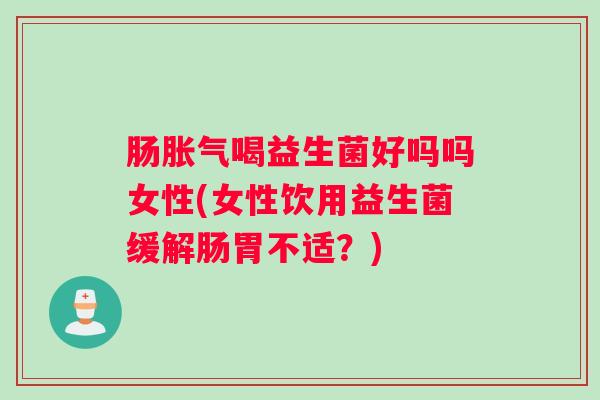 肠喝益生菌好吗吗女性(女性饮用益生菌缓解肠胃不适？)