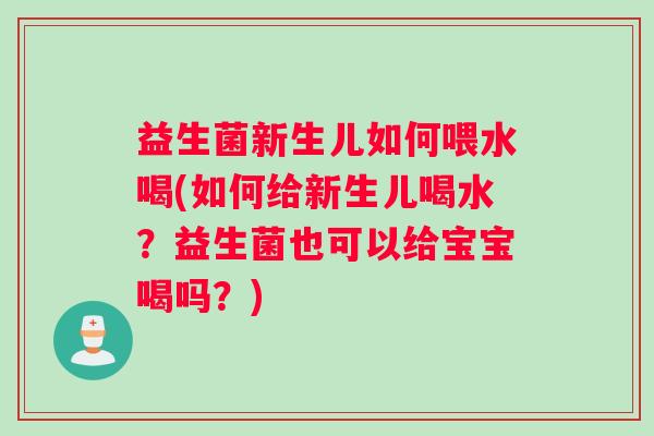 益生菌新生儿如何喂水喝(如何给新生儿喝水?益生菌也可以给宝宝喝吗?) 益生菌新生儿如何喂水喝(如何给新生儿喝水?益生菌也可以给宝宝喝吗?)