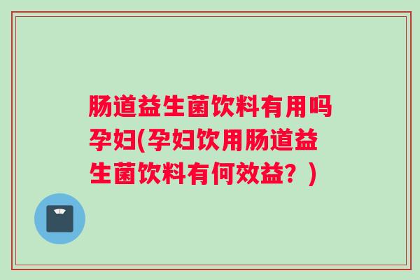 肠道益生菌饮料有用吗孕妇(孕妇饮用肠道益生菌饮料有何效益？)