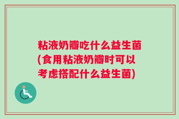 粘液奶瓣吃什么益生菌(食用粘液奶瓣时可以考虑搭配什么益生菌)