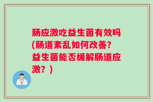 肠应激吃益生菌有效吗(肠道紊乱如何改善？益生菌能否缓解肠道应激？)