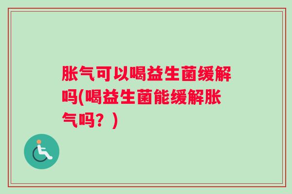 胀气可以喝益生菌缓解吗(喝益生菌能缓解胀气吗？)