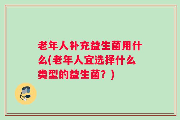 老年人补充益生菌用什么(老年人宜选择什么类型的益生菌？)