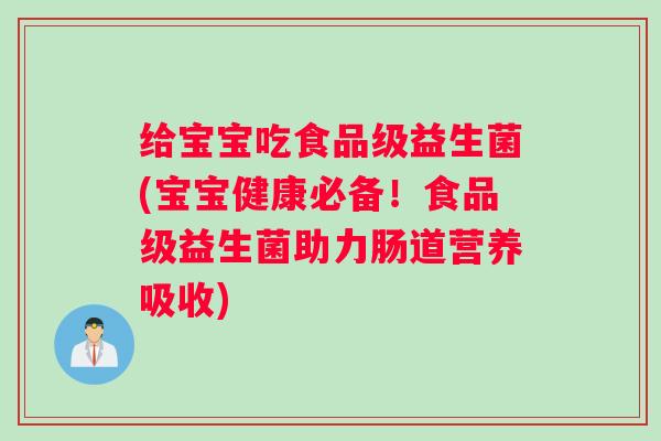 给宝宝吃食品级益生菌(宝宝健康必备！食品级益生菌助力肠道营养吸收)