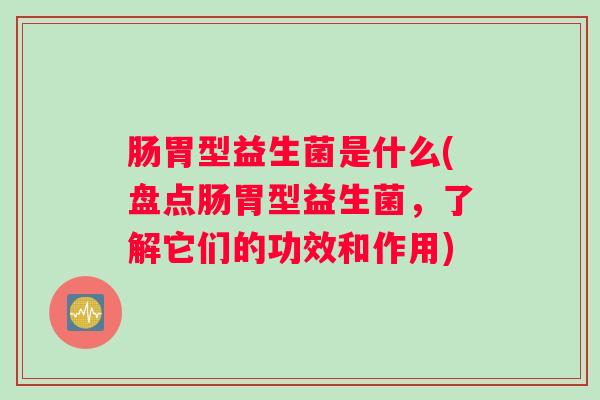 肠胃型益生菌是什么(盘点肠胃型益生菌，了解它们的功效和作用)