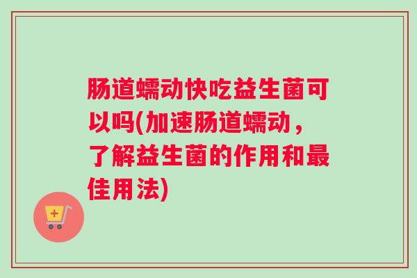 肠道蠕动快吃益生菌可以吗(加速肠道蠕动，了解益生菌的作用和佳用法)