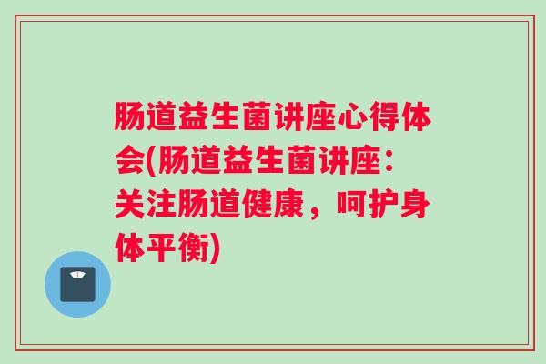 肠道益生菌讲座心得体会(肠道益生菌讲座：关注肠道健康，呵护身体平衡)