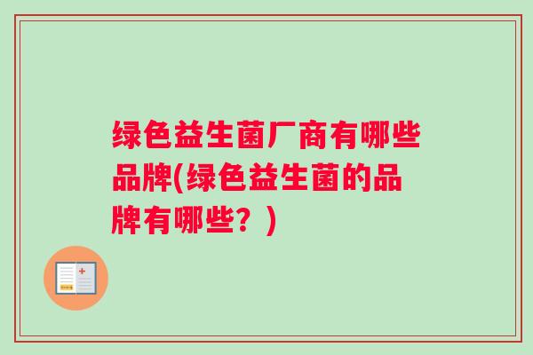 绿色益生菌厂商有哪些品牌(绿色益生菌的品牌有哪些？)