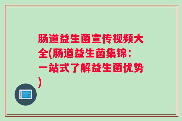 肠道益生菌宣传视频大全(肠道益生菌集锦：一站式了解益生菌优势)