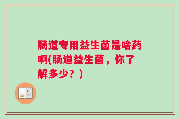 肠道专用益生菌是啥药啊(肠道益生菌，你了解多少？)