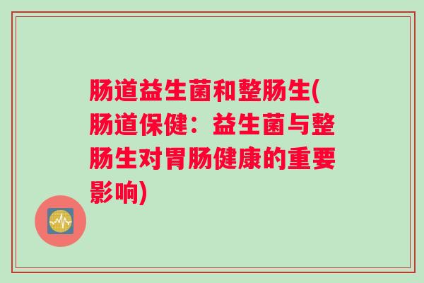 肠道益生菌和整肠生(肠道保健：益生菌与整肠生对健康的重要影响)