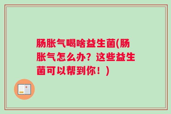 肠胀气喝啥益生菌(肠胀气怎么办？这些益生菌可以帮到你！)