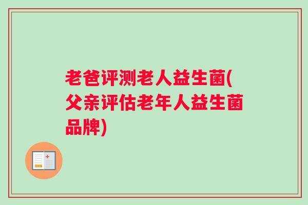 老爸评测老人益生菌(父亲评估老年人益生菌品牌)