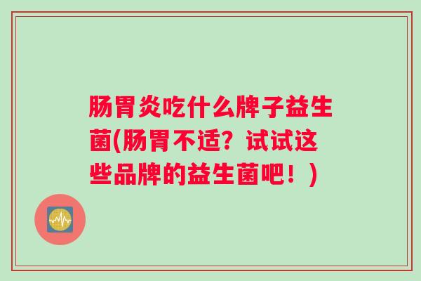 肠吃什么牌子益生菌(肠胃不适？试试这些品牌的益生菌吧！)