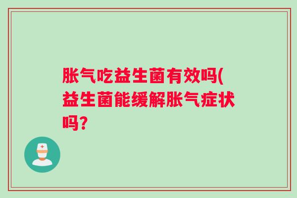 胀气吃益生菌有效吗(益生菌能缓解胀气症状吗？