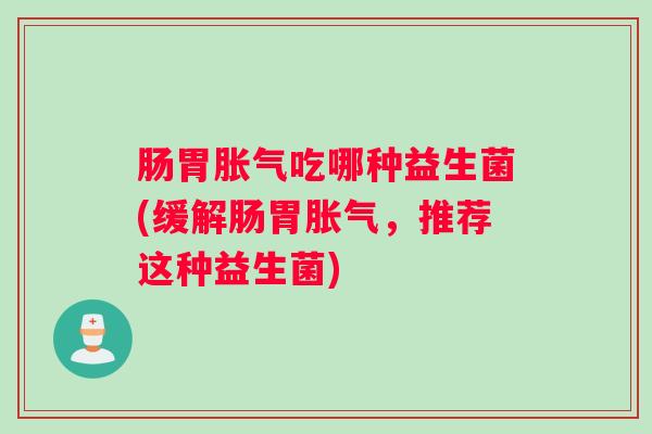 肠胃胀气吃哪种益生菌(缓解肠胃胀气，推荐这种益生菌)