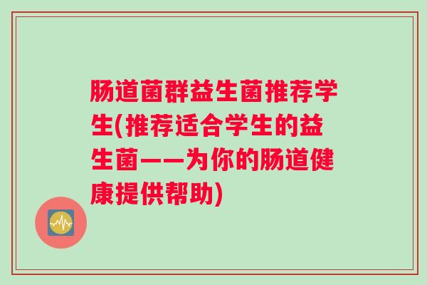 肠道菌群益生菌推荐学生(推荐适合学生的益生菌——为你的肠道健康提供帮助)