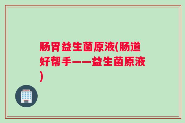 肠胃益生菌原液(肠道好帮手——益生菌原液)