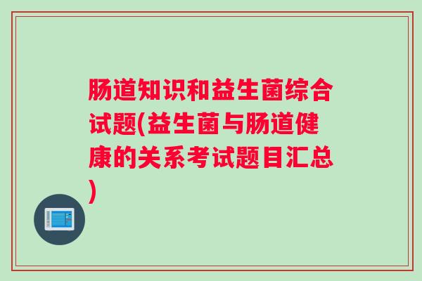 肠道知识和益生菌综合试题(益生菌与肠道健康的关系考试题目汇总)
