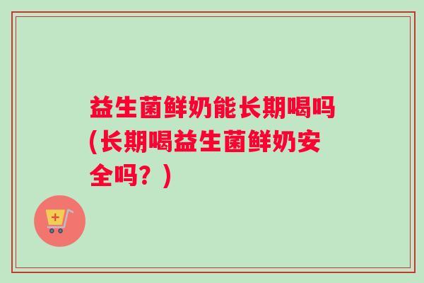 益生菌鲜奶能长期喝吗(长期喝益生菌鲜奶安全吗？)