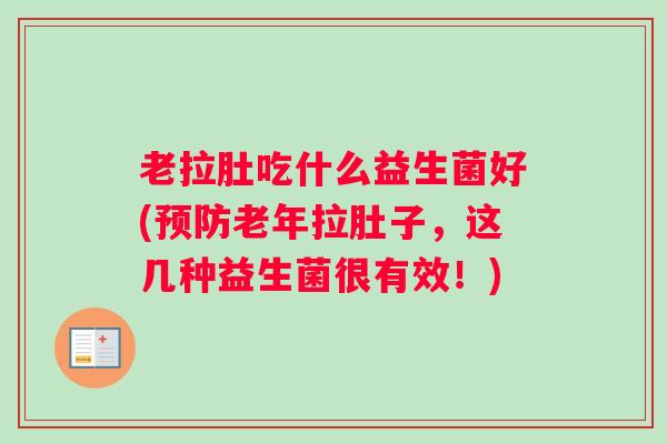 老拉肚吃什么益生菌好(预防老年拉肚子，这几种益生菌很有效！)