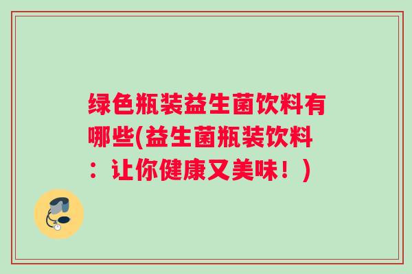 绿色瓶装益生菌饮料有哪些(益生菌瓶装饮料：让你健康又美味！)