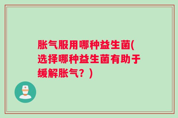 胀气服用哪种益生菌(选择哪种益生菌有助于缓解胀气？)