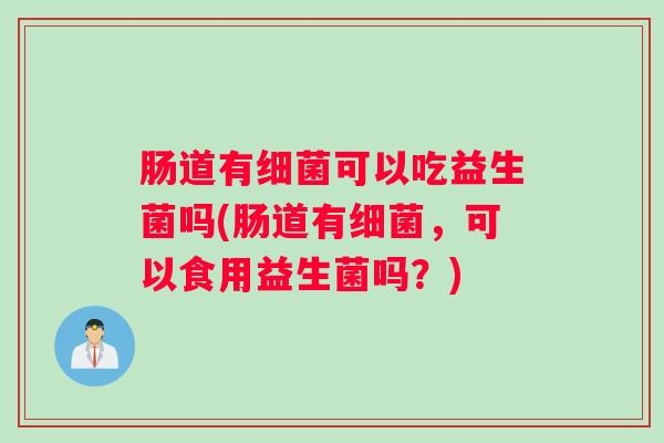 肠道有细菌可以吃益生菌吗(肠道有细菌，可以食用益生菌吗？)