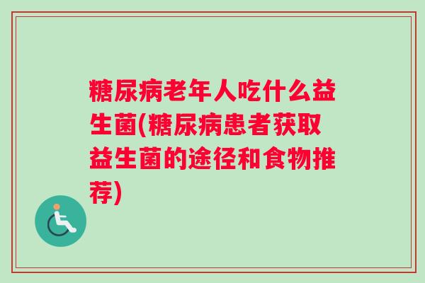 糖尿病老年人吃什么益生菌(糖尿病患者获取益生菌的途径和食物推荐)