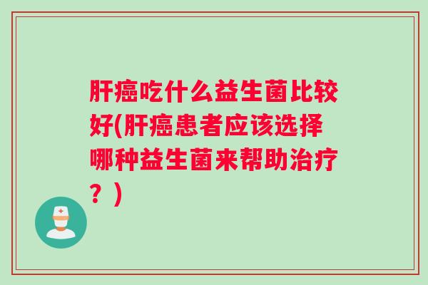 肝癌吃什么益生菌比较好(肝癌患者应该选择哪种益生菌来帮助治疗？)