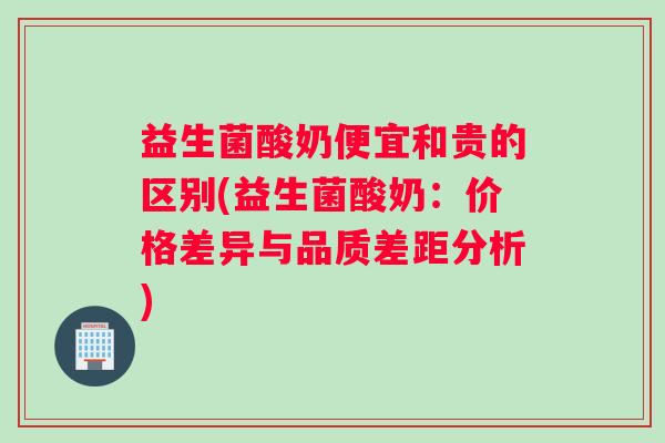 益生菌酸奶便宜和贵的区别(益生菌酸奶：价格差异与品质差距分析)