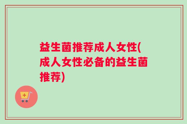 益生菌推荐成人女性(成人女性必备的益生菌推荐)
