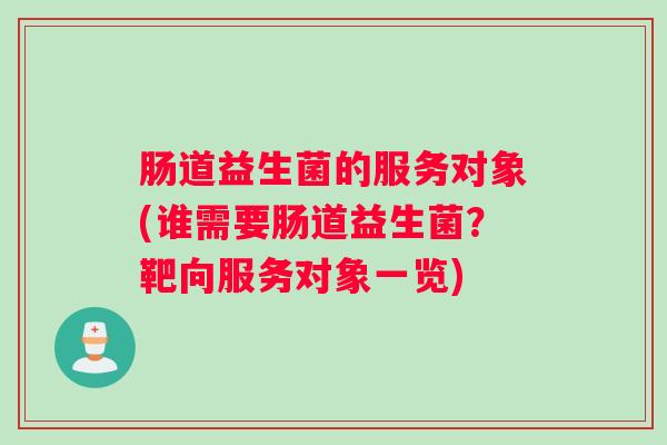 肠道益生菌的服务对象(谁需要肠道益生菌？靶向服务对象一览)